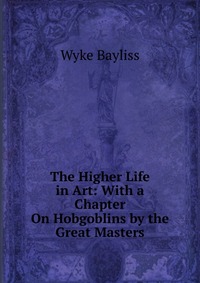 The Higher Life in Art: With a Chapter On Hobgoblins by the Great Masters