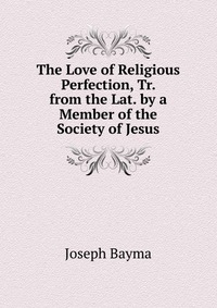 The Love of Religious Perfection, Tr. from the Lat. by a Member of the Society of Jesus