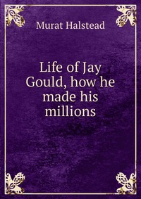 Life of Jay Gould, how he made his millions