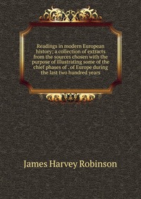 Readings in modern European history; a collection of extracts from the sources chosen with the purpose of illustrating some of the chief phases of . of Europe during the last two hundred year