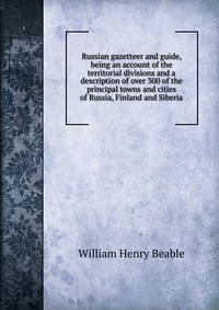 Russian gazetteer and guide, being an account of the territorial divisions and a description of over 300 of the principal towns and cities of Russia, Finland and Siberia