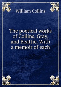 The poetical works of Collins, Gray, and Beattie. With a memoir of each