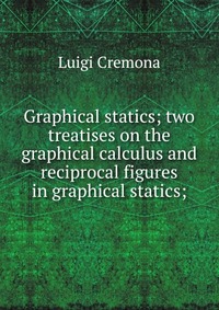 Graphical statics; two treatises on the graphical calculus and reciprocal figures in graphical statics;