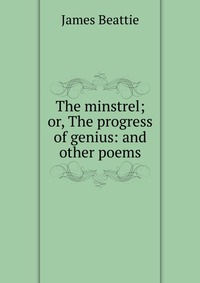 The minstrel; or, The progress of genius: and other poems