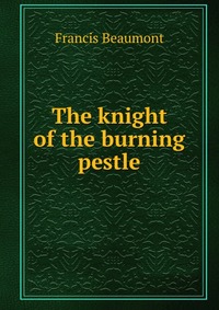 The knight of the burning pestle