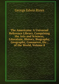 The Americana: A Universal Reference Library, Comprising the Arts and Sciences, Literature, History, Biography, Geography, Commerce, Etc., of the World, Volume 8