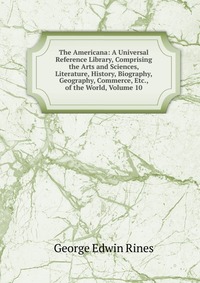 The Americana: A Universal Reference Library, Comprising the Arts and Sciences, Literature, History, Biography, Geography, Commerce, Etc., of the World, Volume 10