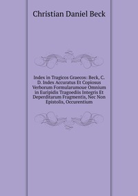 Index in Tragicos Graecos: Beck, C.D. Index Accuratus Et Copiosus Verborum Formularumoue Omnium in Euripidis Tragoediis Integris Et Deperditarum Fragmentis, Nec Non Epistolis, Occurentium