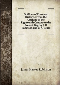 Outlines of European History .: From the Opening of the Eighteenth Century to the Present Day, by J. H. Robinson and C. A. Beard