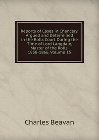 Reports of Cases in Chancery, Argued and Determined in the Rolls Court During the Time of Lord Langdale, Master of the Rolls. 1838-1866, Volume 15