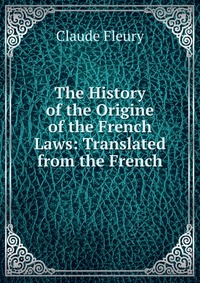 The History of the Origine of the French Laws: Translated from the French