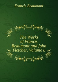 The Works of Francis Beaumont and John Fletcher, Volume 6