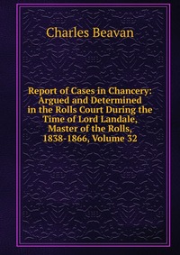 Report of Cases in Chancery: Argued and Determined in the Rolls Court During the Time of Lord Landale, Master of the Rolls, 1838-1866, Volume 32