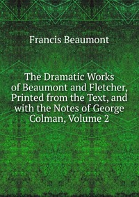 The Dramatic Works of Beaumont and Fletcher, Printed from the Text, and with the Notes of George Colman, Volume 2