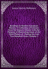 Readings in Modern European History: A Collection of Extracts from the Sources Chosen with the Purpose of Illustrating Some of the Chief Phases of . During the Last Two Hundred Years, Volume 