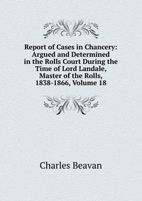 Report of Cases in Chancery: Argued and Determined in the Rolls Court During the Time of Lord Landale, Master of the Rolls, 1838-1866, Volume 18