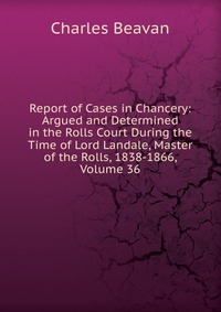 Report of Cases in Chancery: Argued and Determined in the Rolls Court During the Time of Lord Landale, Master of the Rolls, 1838-1866, Volume 36