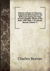 Reports of Cases in Chancery, Argued and Determined in the Rolls Court During the Time of Lord Langdale, Master of the Rolls. 1838-1866: /c by Charles Beavan, Volume 17