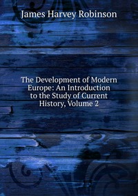 The Development of Modern Europe: An Introduction to the Study of Current History, Volume 2