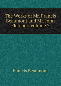 The Works of Mr. Francis Beaumont and Mr. John Fletcher, Volume 2