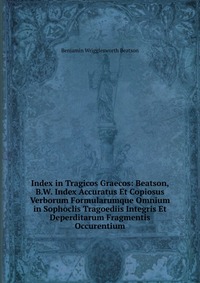 Index in Tragicos Graecos: Beatson, B.W. Index Accuratus Et Copiosus Verborum Formularumque Omnium in Sophoclis Tragoediis Integris Et Deperditarum Fragmentis Occurentium