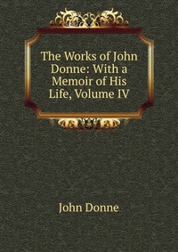 The Works of John Donne: With a Memoir of His Life, Volume IV