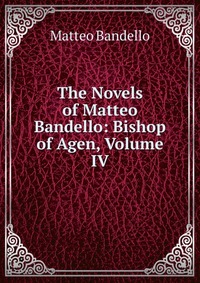 The Novels of Matteo Bandello: Bishop of Agen, Volume IV