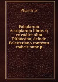 Fabularum Aesopiarum libros 4; ex codice olim Pithoeano, deinde Peletteriano contextu codicis nunc p