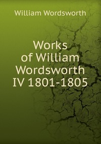 Works of William Wordsworth IV 1801-1805