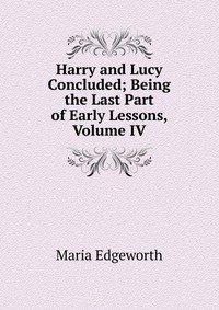 Harry and Lucy Concluded; Being the Last Part of Early Lessons, Volume IV