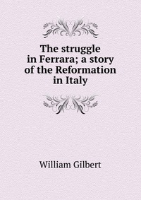 The struggle in Ferrara; a story of the Reformation in Italy