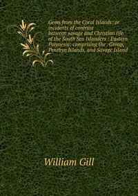 Gems from the Coral Islands: or incidents of contrast between savage and Christian life of the South Sea Islanders : Eastern Polynesia: comprising the . Group, Penrhyn Islands, and Savage Isl