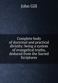 Complete body of doctrinal and practical divinity: being a system of evangelical truths, deduced from the Sacred Scriptures