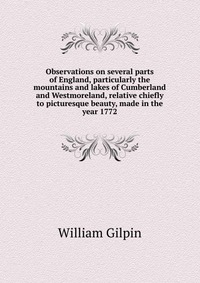 Observations on several parts of England, particularly the mountains and lakes of Cumberland and Westmoreland, relative chiefly to picturesque beauty, made in the year 1772