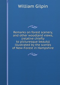 Remarks on forest scenery, and other woodland views, (relative chiefly to picturesque beauty) illustrated by the scenes of New-Forest in Hampshire