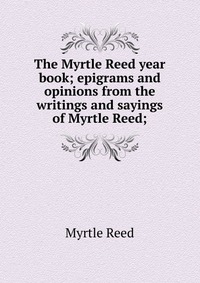 The Myrtle Reed year book; epigrams and opinions from the writings and sayings of Myrtle Reed;