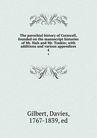 The parochial history of Cornwall, founded on the manuscript histories of Mr. Hals and Mr. Tonkin; with additions and various appendices