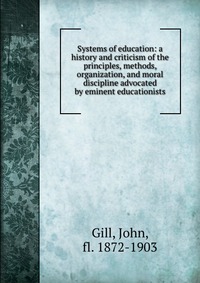 Systems of education: a history and criticism of the principles, methods, organization, and moral discipline advocated by eminent educationists