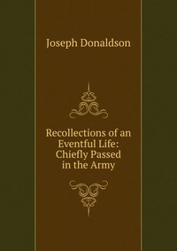 Recollections of an Eventful Life: Chiefly Passed in the Army