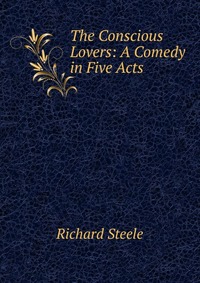 The Conscious Lovers: A Comedy in Five Acts