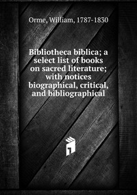 Bibliotheca biblica; a select list of books on sacred literature; with notices biographical, critical, and bibliographical