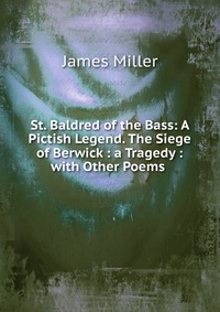 St. Baldred of the Bass: A Pictish Legend. The Siege of Berwick : a Tragedy : with Other Poems