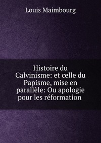 Histoire du Calvinisme: et celle du Papisme, mise en parallele: Ou apologie pour les reformation