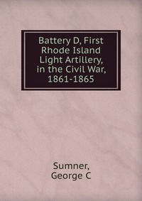 Battery D, First Rhode Island Light Artillery, in the Civil War, 1861-1865