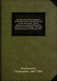 On the canon of the Scriptures of the Old and New Testament, and on the apocrypha : eleven discourses, preached before the University of Cambridge : being the Hulsean lectures for the year 18