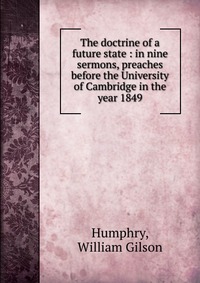 The doctrine of a future state : in nine sermons, preaches before the University of Cambridge in the year 1849