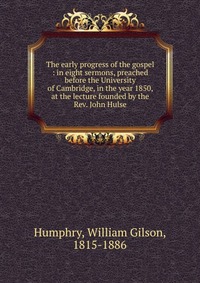 The early progress of the gospel : in eight sermons, preached before the University of Cambridge, in the year 1850, at the lecture founded by the Rev. John Hulse