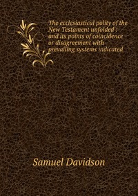 The ecclesiastical polity of the New Testament unfolded : and its points of coincidence or disagreement with prevailing systems indicated