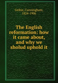 The English reformation: how it came about, and why we sholud uphold it