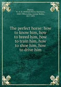 The perfect horse: how to know him, how to breed him, how to train him, how to shoe him, how to drive him